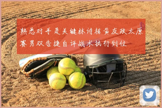 熟悉对手是关键林诗栋黄友政太原赛男双告捷自评战术执行到位