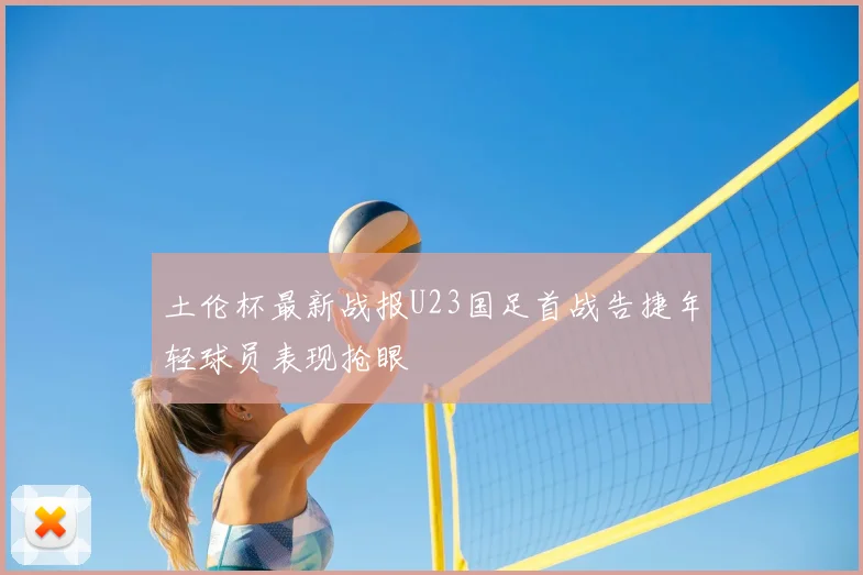 土伦杯最新战报U23国足首战告捷年轻球员表现抢眼