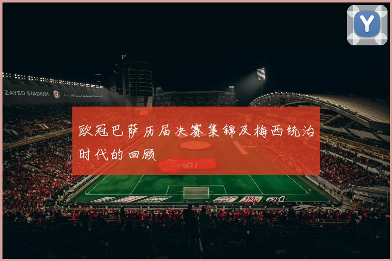欧冠巴萨历届决赛集锦及梅西统治时代的回顾
