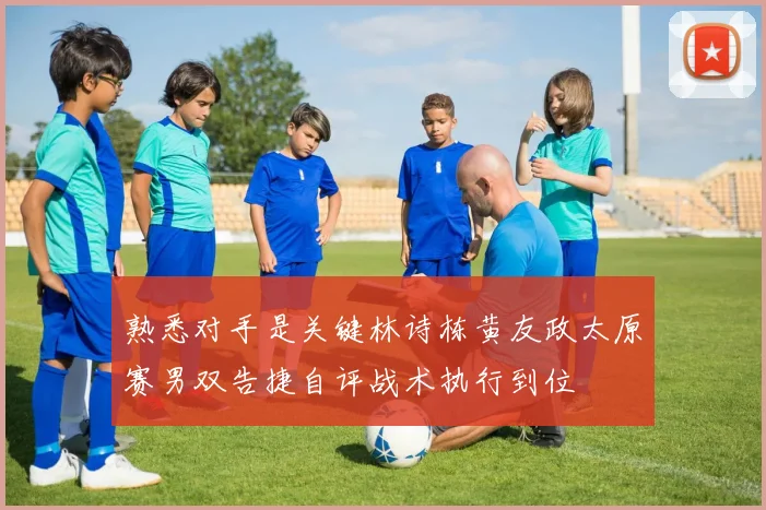 熟悉对手是关键林诗栋黄友政太原赛男双告捷自评战术执行到位