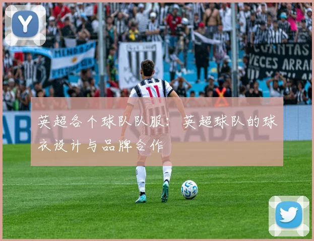 英超各个球队队服：英超球队的球衣设计与品牌合作