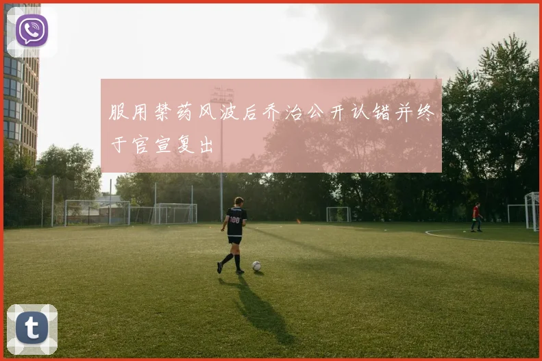 服用禁药风波后乔治公开认错并终于官宣复出