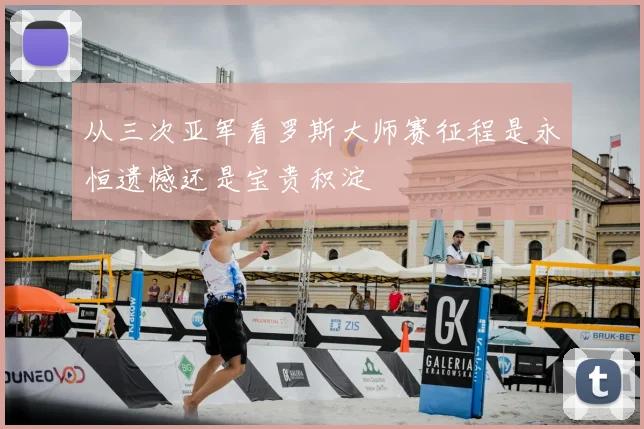 从三次亚军看罗斯大师赛征程是永恒遗憾还是宝贵积淀