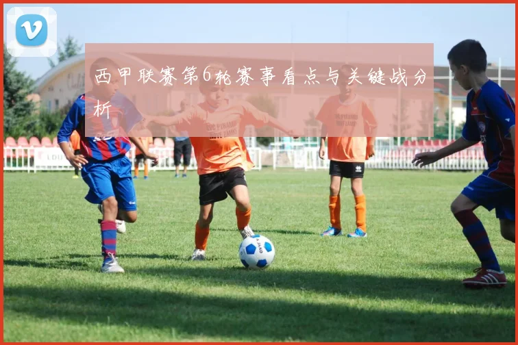 西甲联赛第6轮赛事看点与关键战分析
