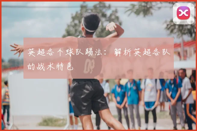 英超各个球队踢法：解析英超各队的战术特色